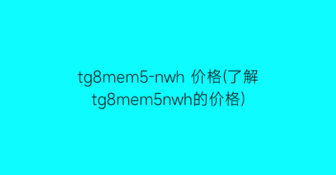 tg8mem5-nwh 价格(了解tg8mem5nwh的价格)